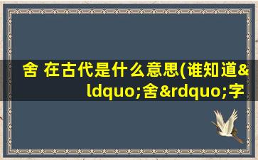 舍 在古代是什么意思(谁知道“舍”字在古代是怎样写的)